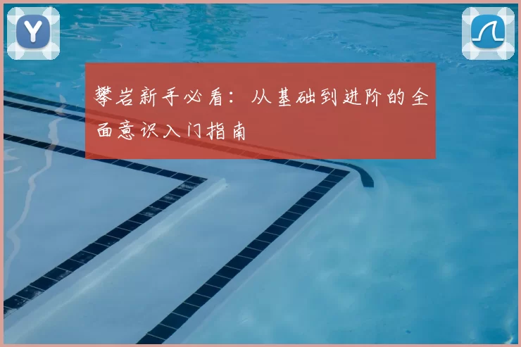 攀岩新手必看：从基础到进阶的全面意识入门指南