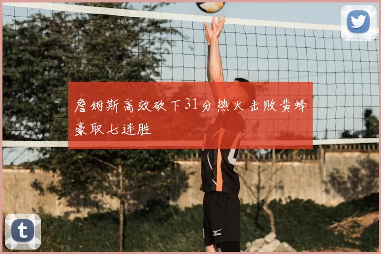 詹姆斯高效砍下31分热火击败黄蜂豪取七连胜