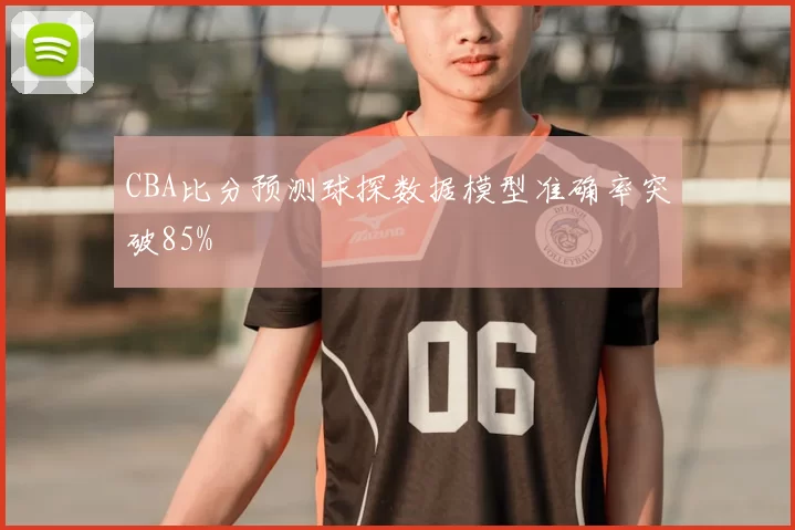 CBA比分预测球探数据模型准确率突破85%