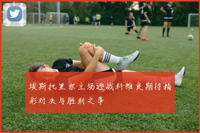 埃斯托里尔主场迎战科维良期待精彩对决与胜利之争