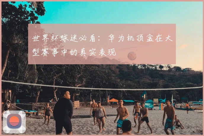 世界杯球迷必看:华为机顶盒在大型赛事中的真实表现