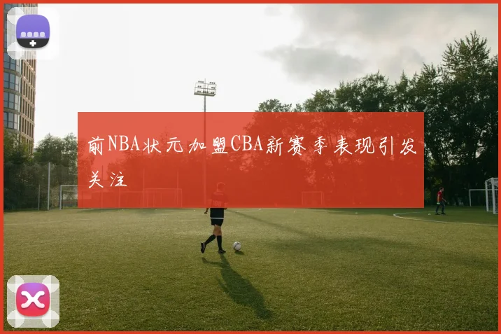 前NBA状元加盟CBA新赛季表现引发关注