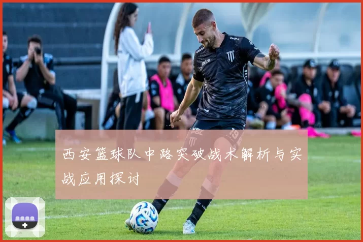 西安篮球队中路突破战术解析与实战应用探讨
