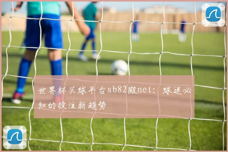世界杯买球平台ab82殿net:球迷必知的投注新趋势