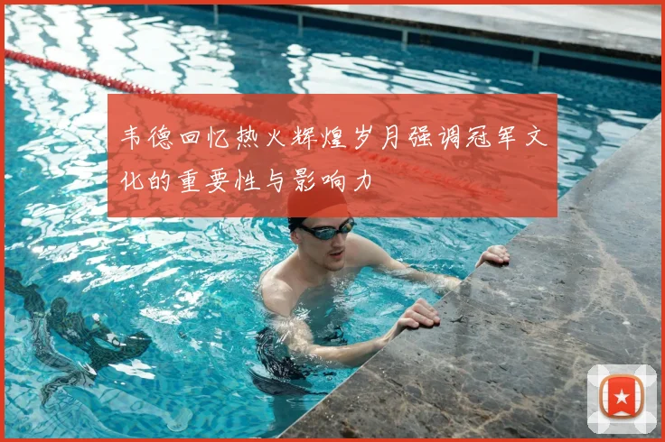 韦德回忆热火辉煌岁月强调冠军文化的重要性与影响力