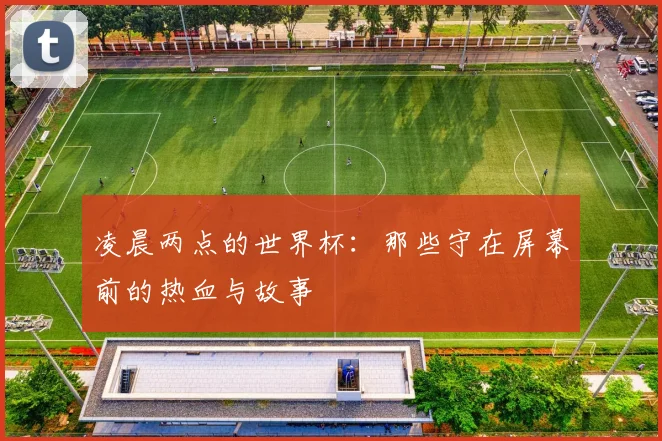 凌晨两点的世界杯:那些守在屏幕前的热血与故事