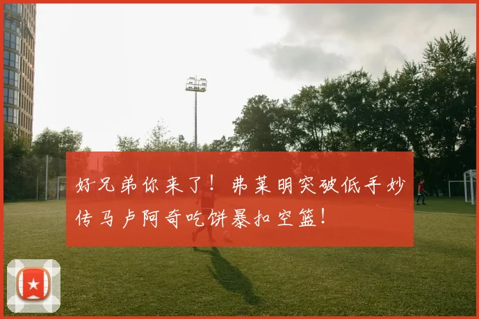 好兄弟你来了！弗莱明突破低手妙传马卢阿奇吃饼暴扣空篮！