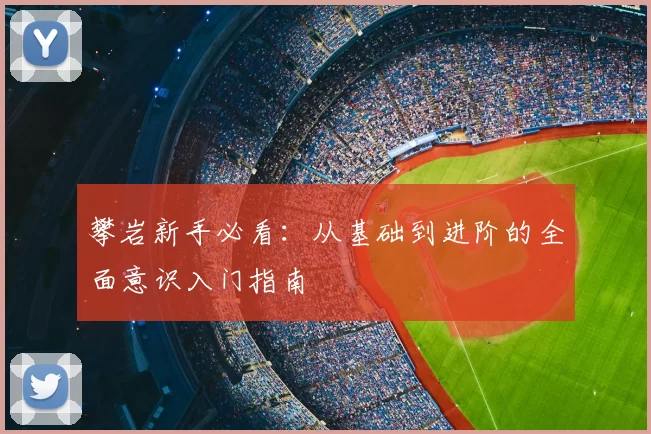 攀岩新手必看：从基础到进阶的全面意识入门指南