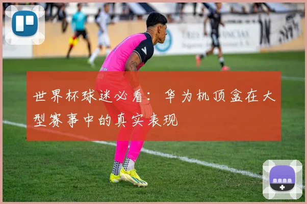 世界杯球迷必看：华为机顶盒在大型赛事中的真实表现