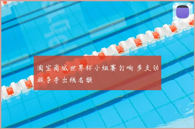淘宝商城世界杯小组赛打响 多支劲旅争夺出线名额