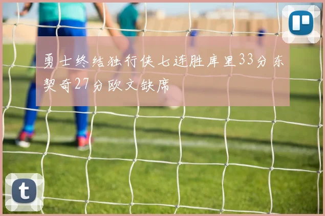 勇士终结独行侠七连胜库里33分东契奇27分欧文缺席