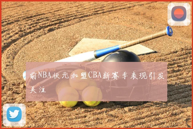 前NBA状元加盟CBA新赛季表现引发关注