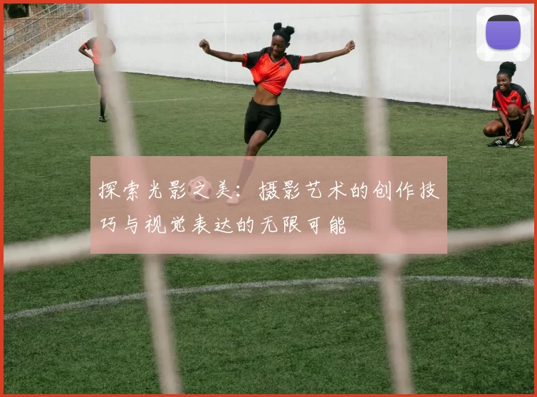 探索光影之美：摄影艺术的创作技巧与视觉表达的无限可能