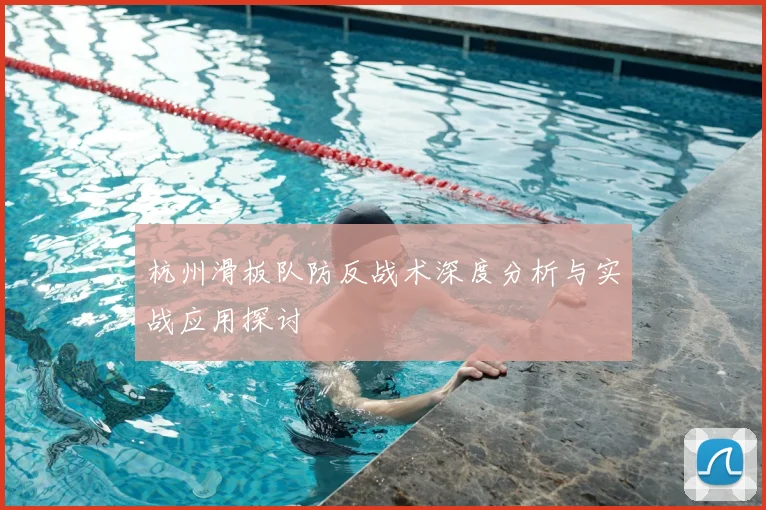 杭州滑板队防反战术深度分析与实战应用探讨
