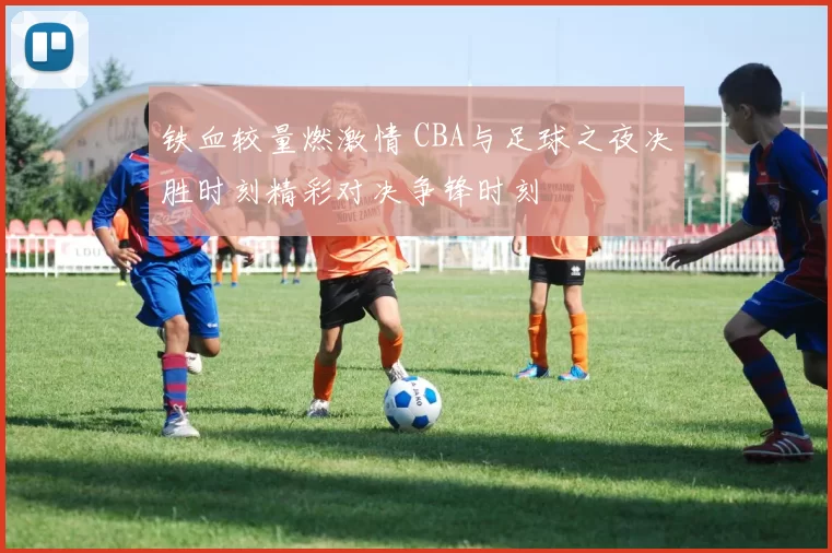铁血较量燃激情 CBA与足球之夜决胜时刻精彩对决争锋时刻