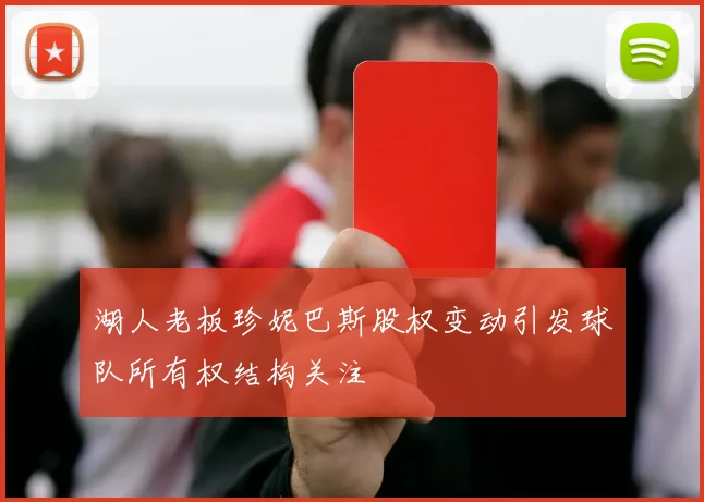 湖人老板珍妮巴斯股权变动引发球队所有权结构关注