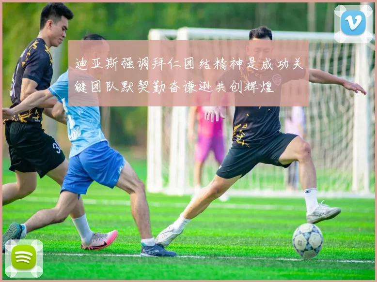 迪亚斯强调拜仁团结精神是成功关键团队默契勤奋谦逊共创辉煌