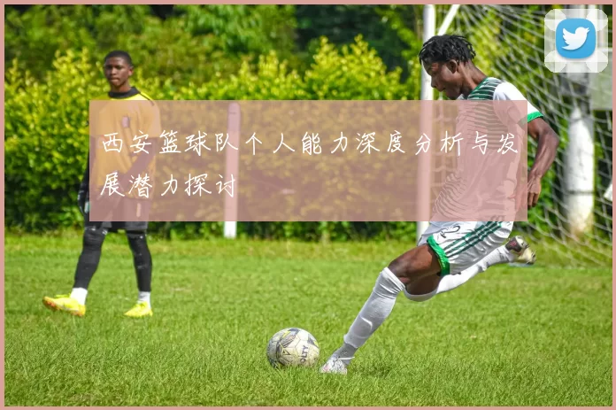 西安篮球队个人能力深度分析与发展潜力探讨