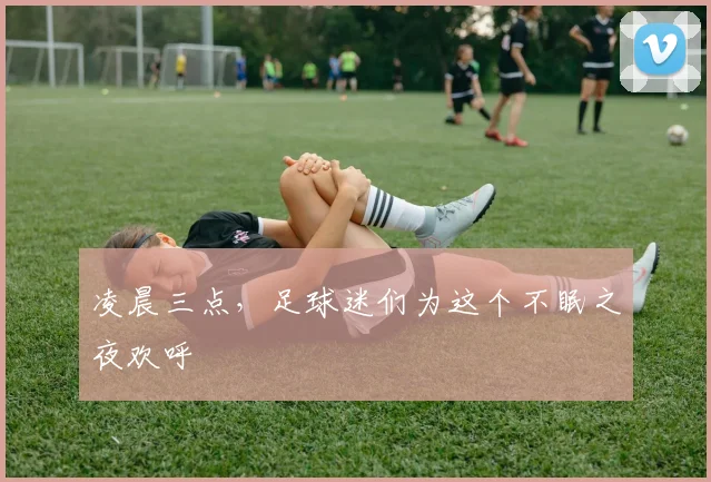 凌晨三点,足球迷们为这个不眠之夜欢呼
