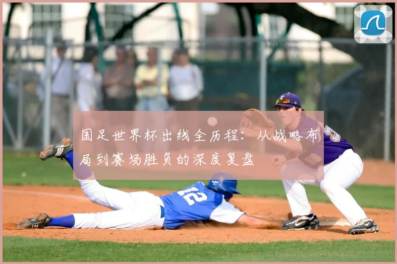 国足世界杯出线全历程:从战略布局到赛场胜负的深度复盘