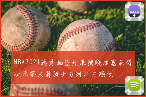 NBA2021选秀抽签结果揭晓活塞获得状元签火箭骑士分列二三顺位