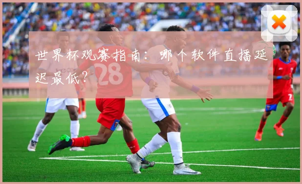 世界杯观赛指南：哪个软件直播延迟最低？