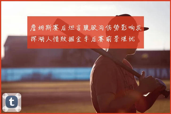 詹姆斯赛后坦言腹股沟伤势影响发挥湖人惜败掘金季后赛前景堪忧