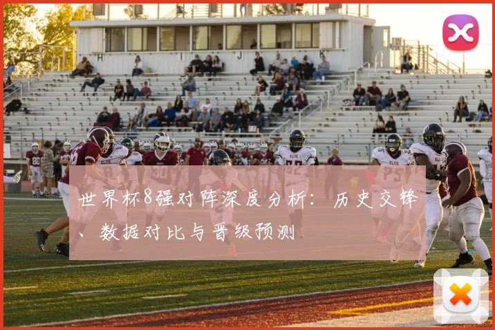 世界杯8强对阵深度分析：历史交锋、数据对比与晋级预测