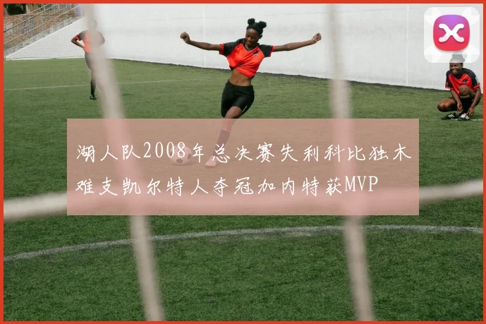 湖人队2008年总决赛失利科比独木难支凯尔特人夺冠加内特获MVP