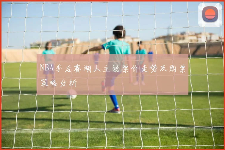 NBA季后赛湖人主场票价走势及购票策略分析