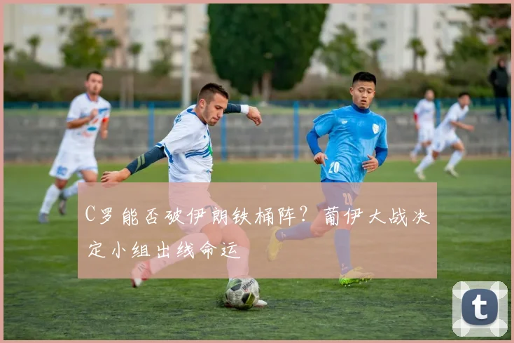 C罗能否破伊朗铁桶阵?葡伊大战决定小组出线命运