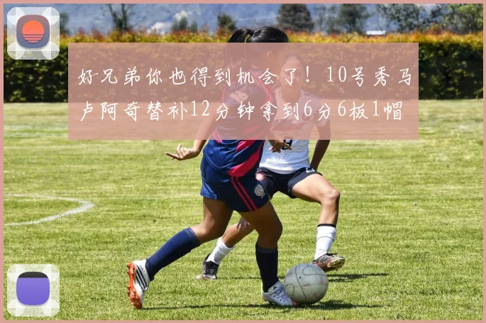 好兄弟你也得到机会了！10号秀马卢阿奇替补12分钟拿到6分6板1帽