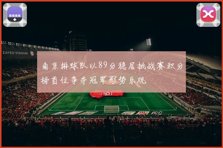 南京排球队以89分稳居挑战赛积分榜首位争夺冠军形势乐观