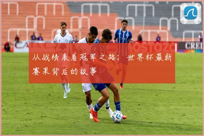 从战绩表看冠军之路：世界杯最新赛果背后的故事