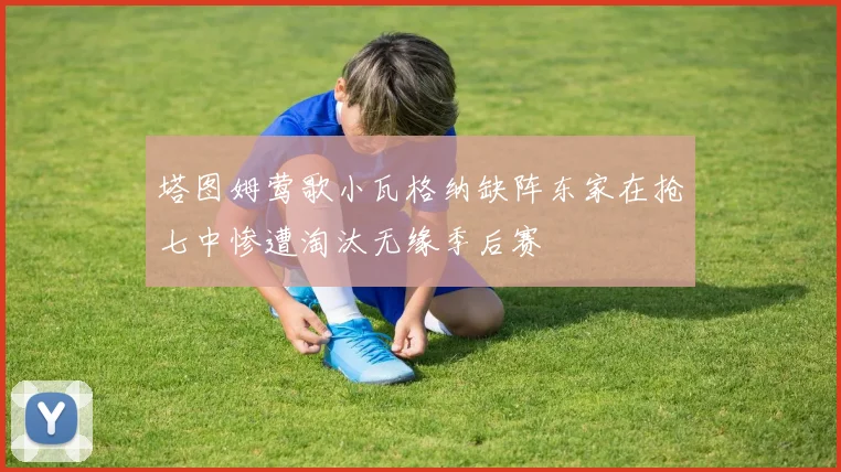 塔图姆莺歌小瓦格纳缺阵东家在抢七中惨遭淘汰无缘季后赛