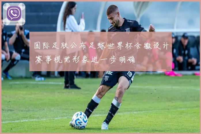 国际足联公布足球世界杯会徽设计 赛事视觉形象进一步明确