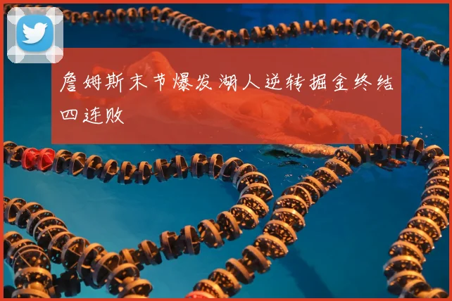 詹姆斯末节爆发湖人逆转掘金终结四连败