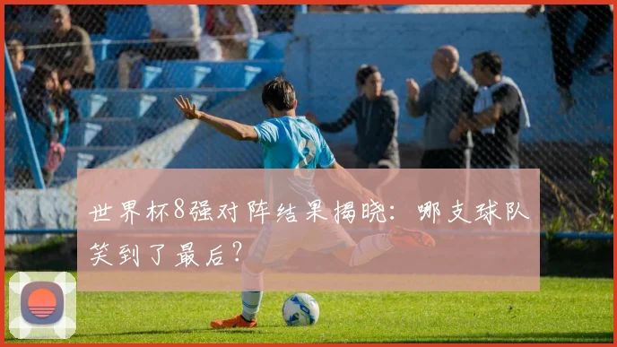 世界杯8强对阵结果揭晓:哪支球队笑到了最后?