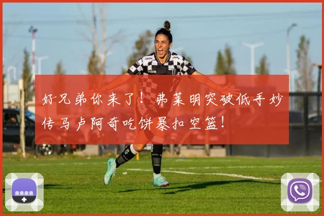 好兄弟你来了！弗莱明突破低手妙传马卢阿奇吃饼暴扣空篮！