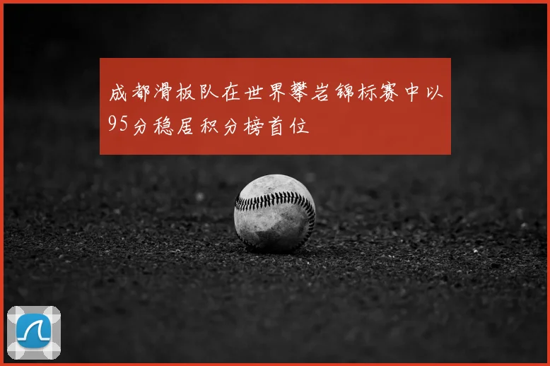 成都滑板队在世界攀岩锦标赛中以95分稳居积分榜首位
