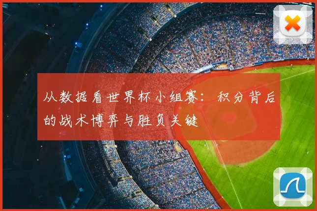 从数据看世界杯小组赛：积分背后的战术博弈与胜负关键
