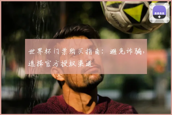世界杯门票购买指南：避免诈骗，选择官方授权渠道