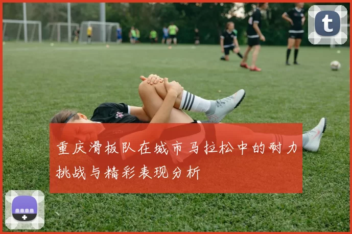 重庆滑板队在城市马拉松中的耐力挑战与精彩表现分析