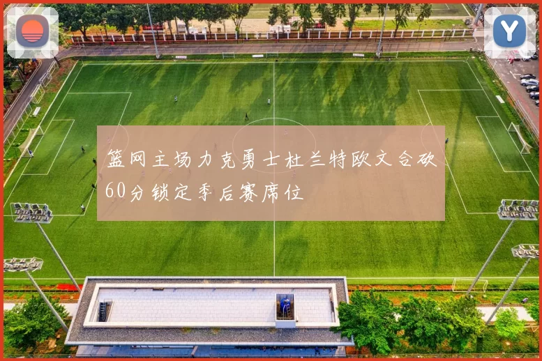 篮网主场力克勇士杜兰特欧文合砍60分锁定季后赛席位