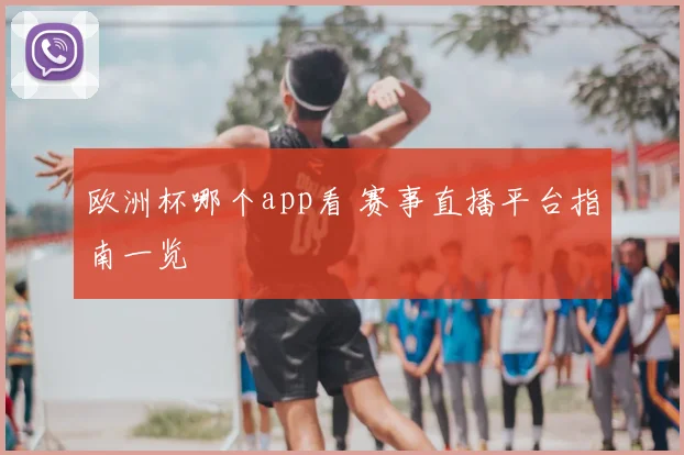 欧洲杯哪个app看 赛事直播平台指南一览