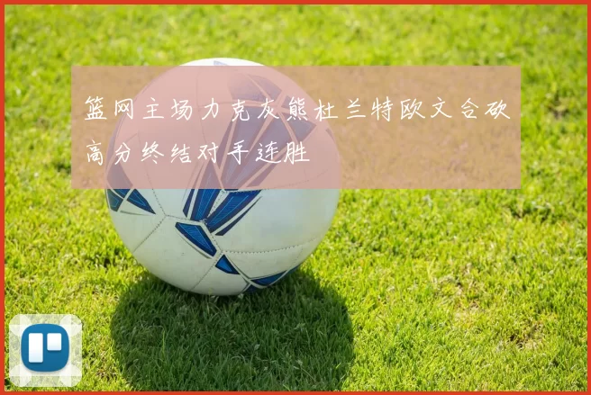 篮网主场力克灰熊杜兰特欧文合砍高分终结对手连胜